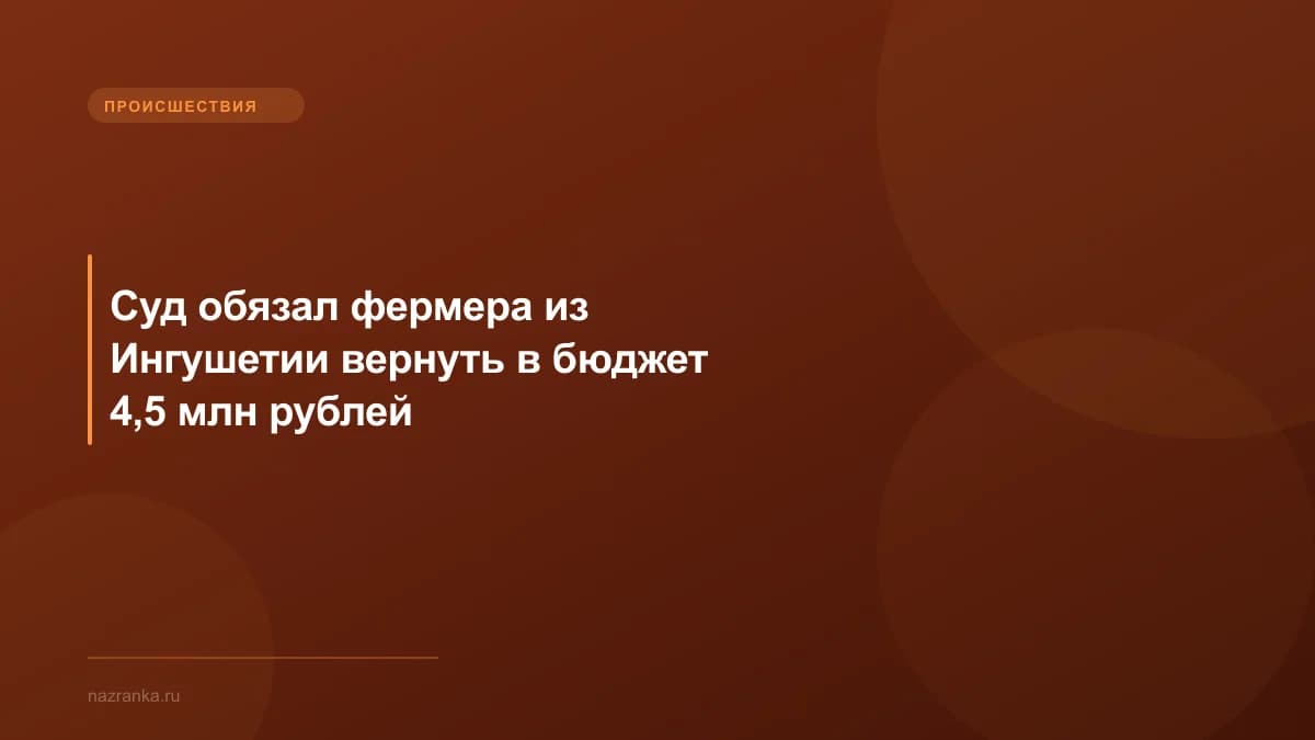 Суд обязал фермера из Ингушетии вернуть в бюджет 4,5 млн рублей