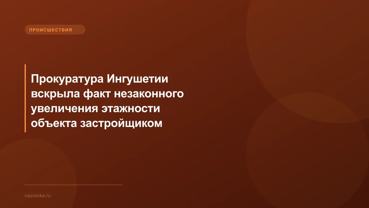Прокуратура Ингушетии вскрыла факт незаконного увеличения этажности объекта застройщиком