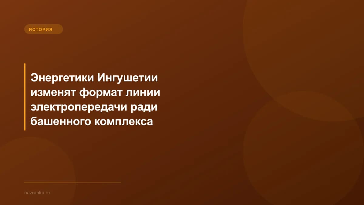 Энергетики Ингушетии изменят формат линии электропередачи ради башенного комплекса