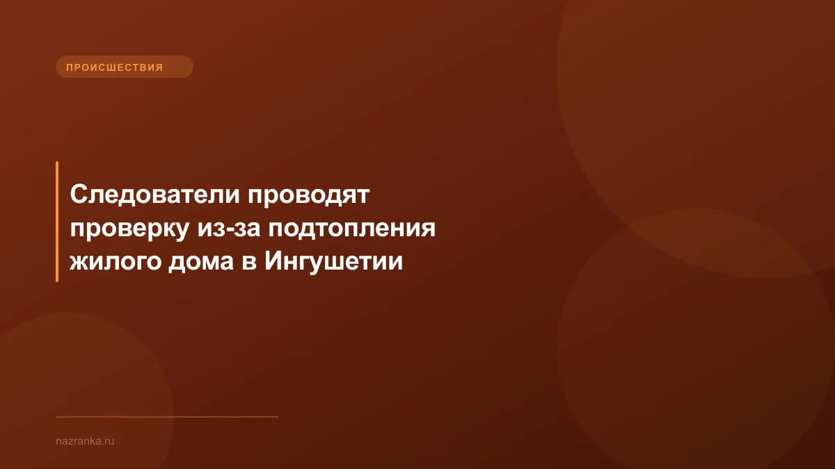 Следователи проводят проверку из-за подтопления жилого дома в Ингушетии