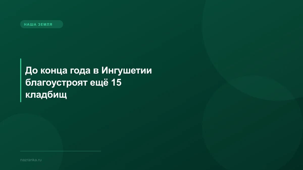 До конца года в Ингушетии благоустроят ещё 15 кладбищ