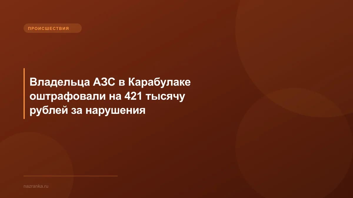 Владельца АЗС в Карабулаке оштрафовали на 421 тысячу рублей за нарушения