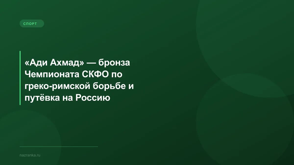 «Ади Ахмад» — бронза Чемпионата СКФО по греко-римской борьбе и путёвка на Россию