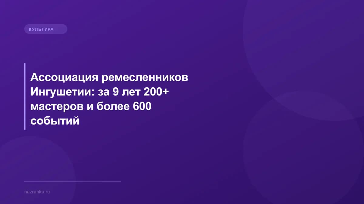 Ассоциация ремесленников Ингушетии: за 9 лет 200+ мастеров и более 600 событий