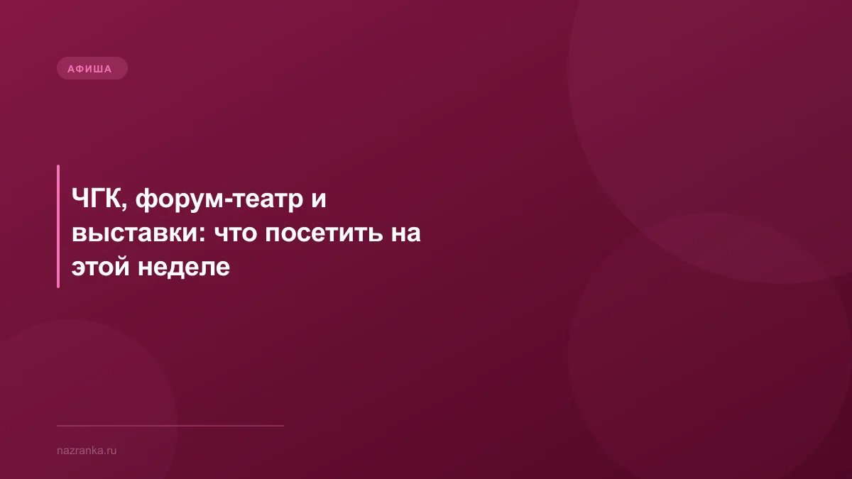 ЧГК, форум-театр и выставки: что посетить на этой неделе