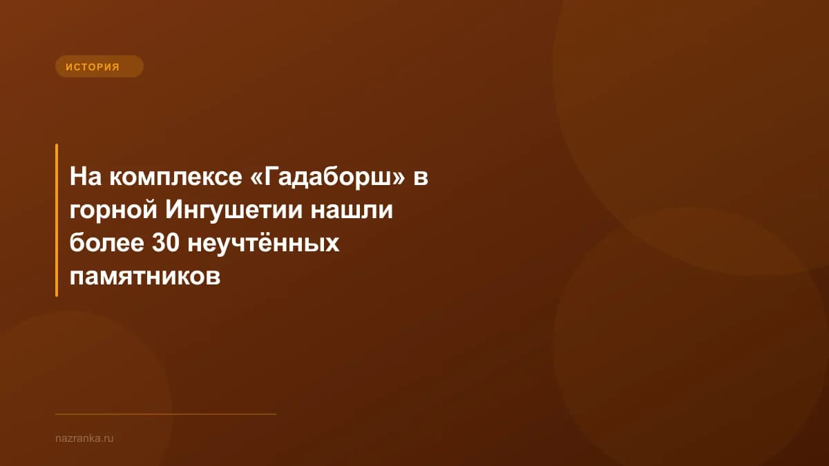 На комплексе «Гадаборш» в горной Ингушетии нашли более 30 неучтённых памятников