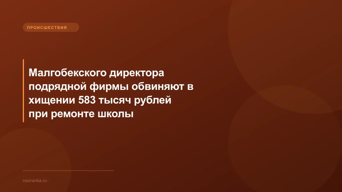 Малгобекского директора подрядной фирмы обвиняют в хищении 583 тысяч рублей при ремонте школы