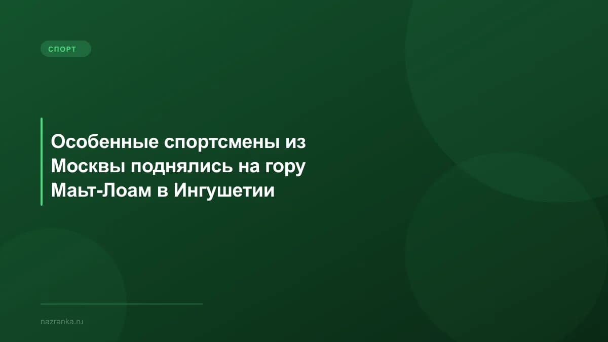 Особенные спортсмены из Москвы поднялись на гору Маьт-Лоам в Ингушетии