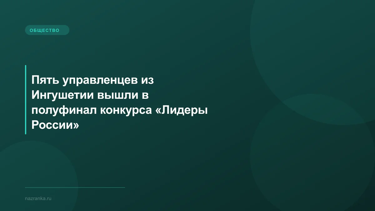 Пять управленцев из Ингушетии вышли в полуфинал конкурса «Лидеры России»