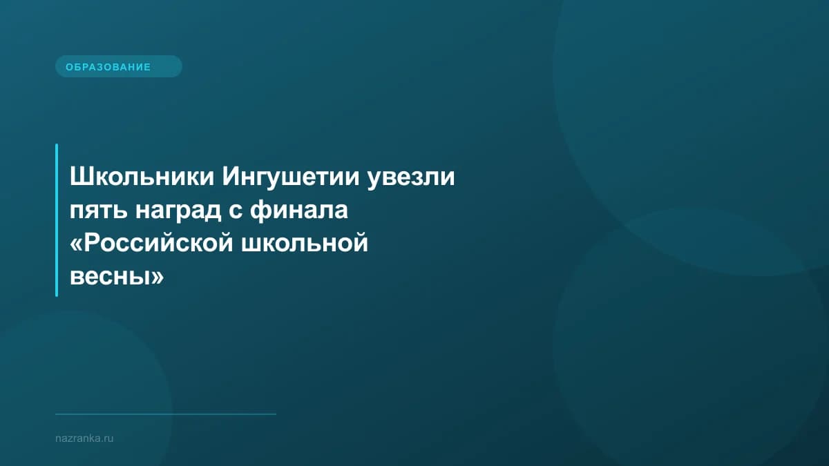 Школьники Ингушетии увезли пять наград с финала «Российской школьной весны»