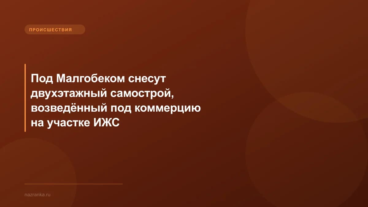 Под Малгобеком снесут двухэтажный самострой, возведённый под коммерцию на участке ИЖС