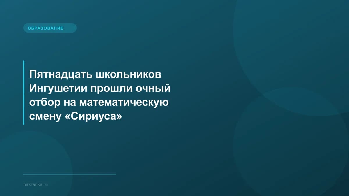 Пятнадцать школьников Ингушетии прошли очный отбор на математическую смену «Сириуса»