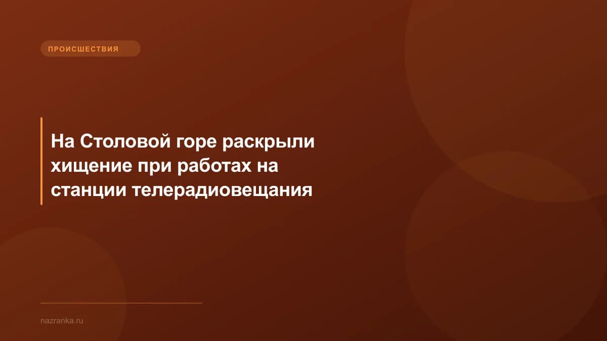 На Столовой горе раскрыли хищение при работах на станции телерадиовещания