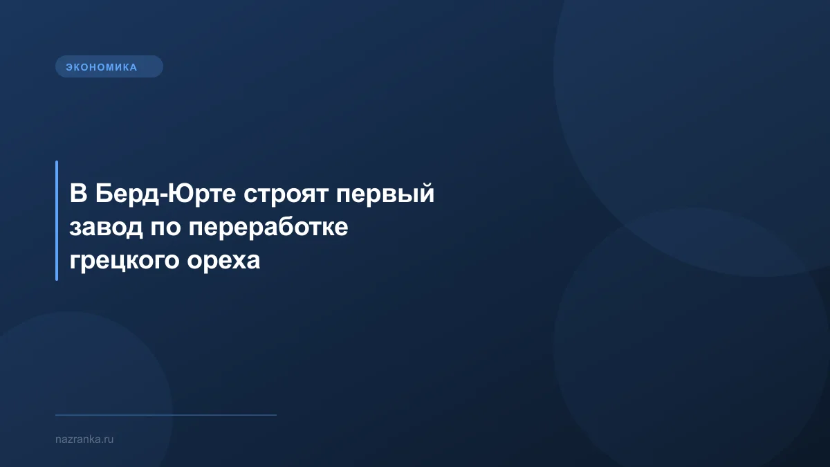 В Берд-Юрте строят первый завод по переработке грецкого ореха