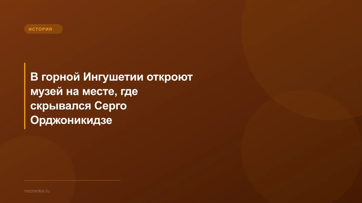В горной Ингушетии откроют музей на месте, где скрывался Серго Орджоникидзе