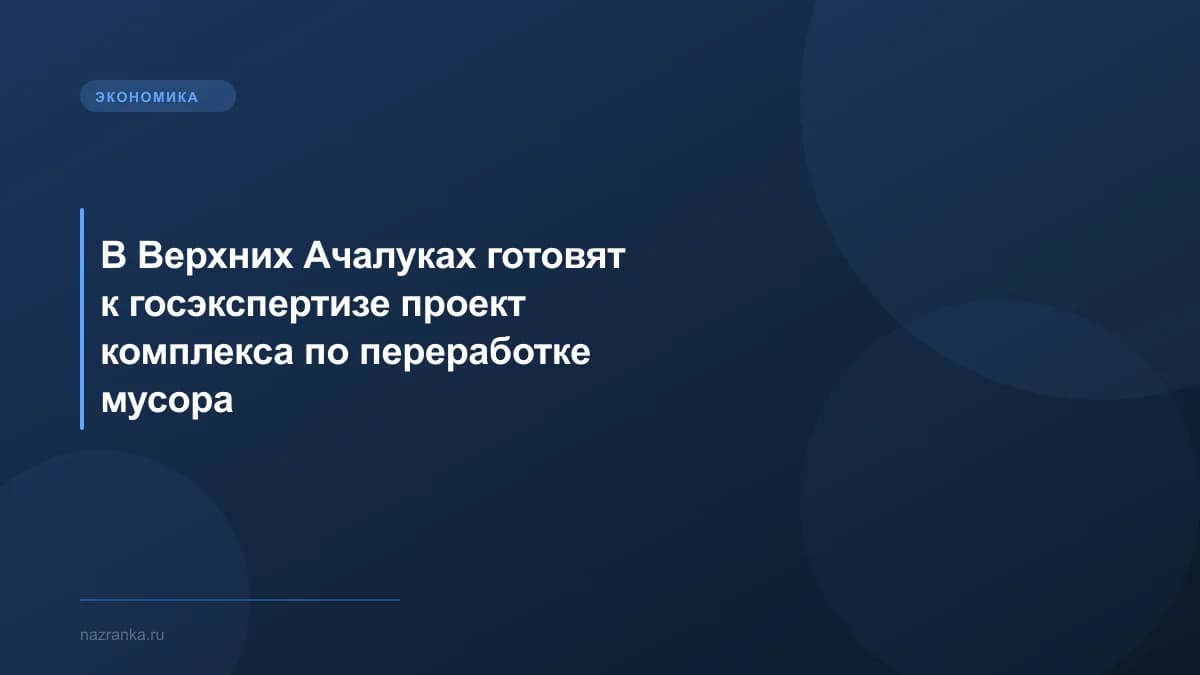 В Верхних Ачалуках готовят к госэкспертизе проект комплекса по переработке мусора