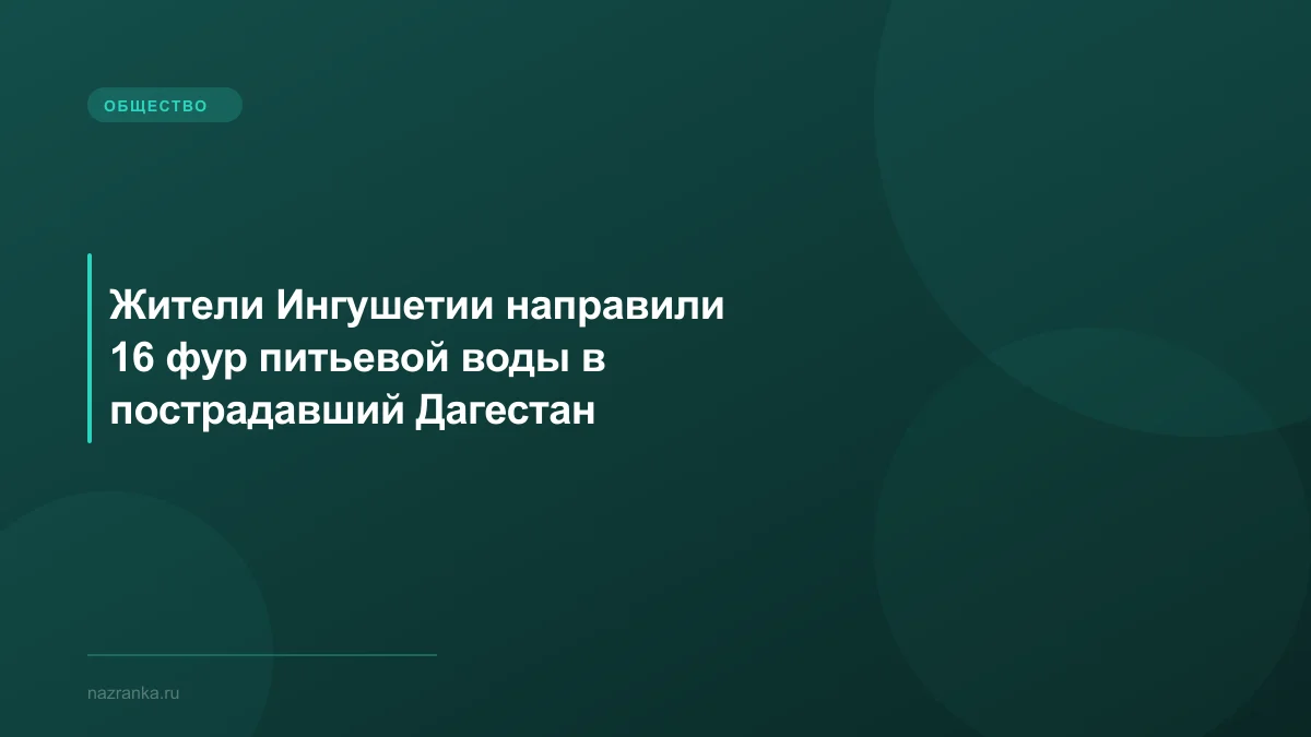 Жители Ингушетии направили 16 фур питьевой воды в пострадавший Дагестан